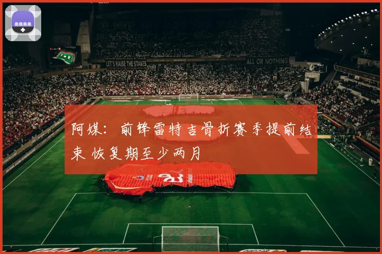 阿媒：前锋雷特吉骨折赛季提前结束 恢复期至少两月