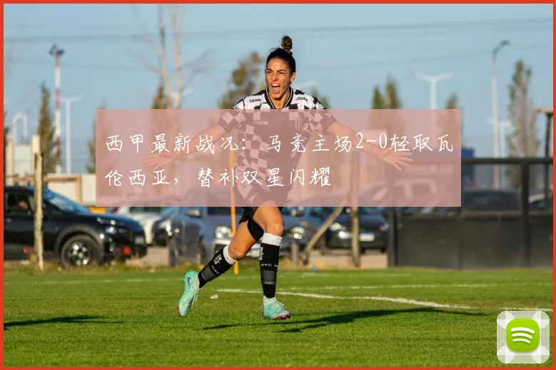 西甲最新战况：马竞主场2-0轻取瓦伦西亚，替补双星闪耀