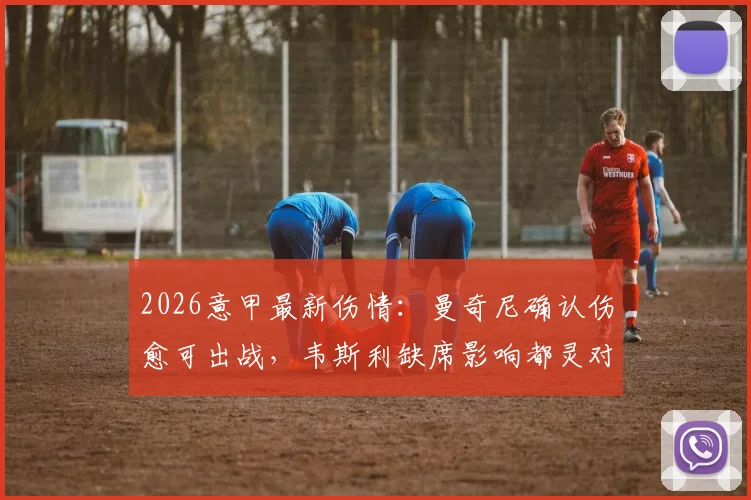 2026意甲最新伤情：曼奇尼确认伤愈可出战，韦斯利缺席影响都灵对阵亚特兰大比赛
