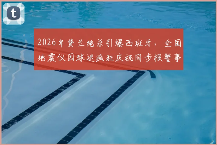 2026年费兰绝杀引爆西班牙，全国地震仪因球迷疯狂庆祝同步报警事件回顾