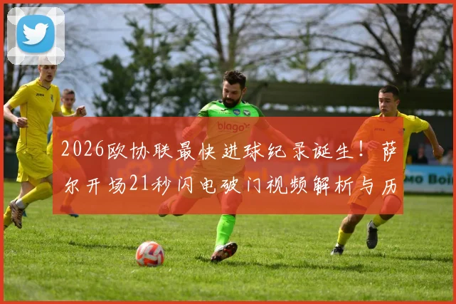 2026欧协联最快进球纪录诞生!萨尔开场21秒闪电破门视频解析与历史最快进球盘点