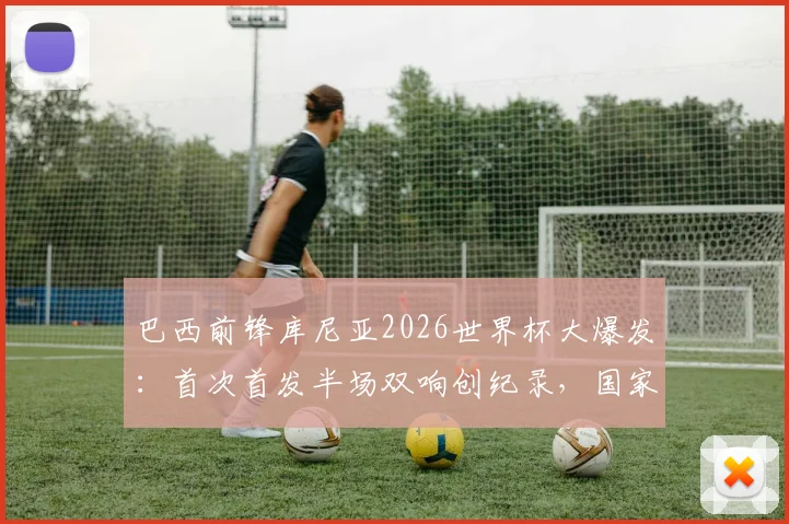 巴西前锋库尼亚2026世界杯大爆发:首次首发半场双响创纪录,国家队进球数飙升引关注