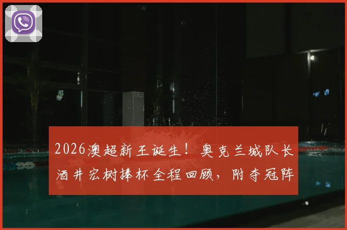2026澳超新王诞生!奥克兰城队长酒井宏树捧杯全程回顾,附夺冠阵容深度解析