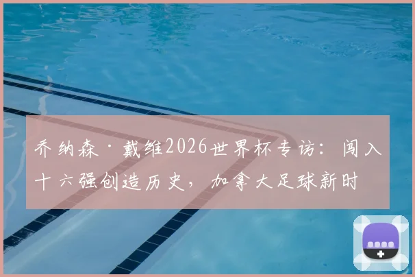 乔纳森·戴维2026世界杯专访:闯入十六强创造历史,加拿大足球新时代崛起之路全解析