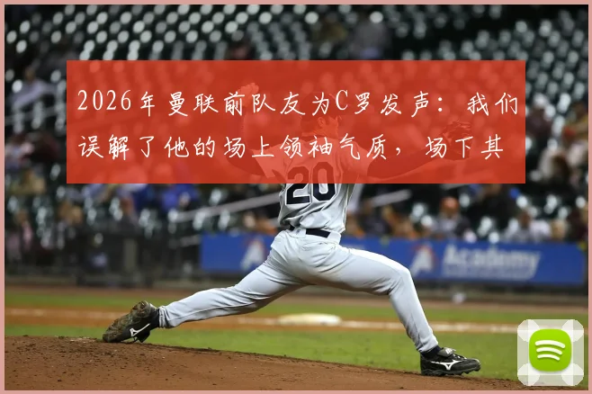 2026年曼联前队友为C罗发声:我们误解了他的场上领袖气质,场下其实平易近人好相处