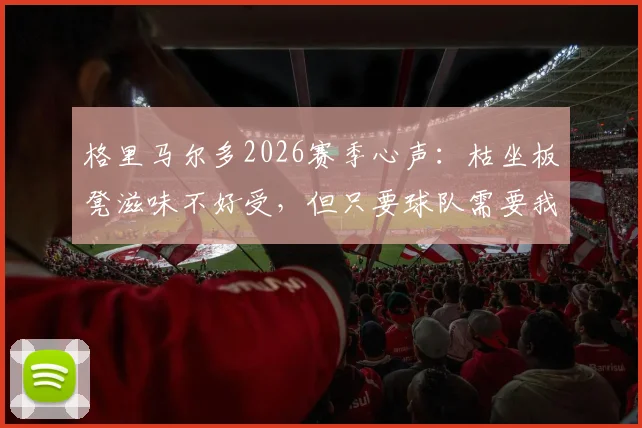 格里马尔多2026赛季心声:枯坐板凳滋味不好受,但只要球队需要我随时能顶上