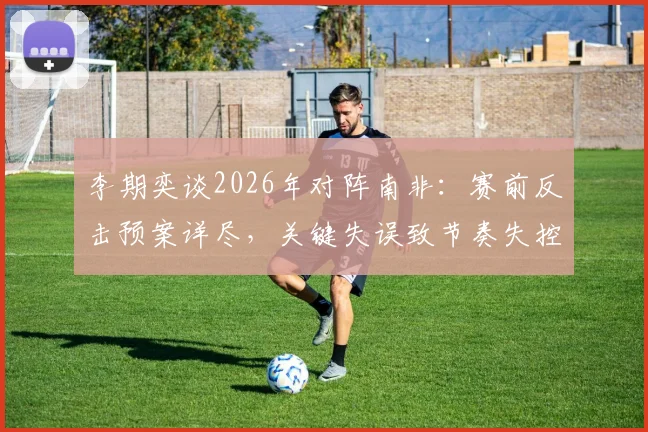 李期奕谈2026年对阵南非:赛前反击预案详尽,关键失误致节奏失控,赛后深度解析