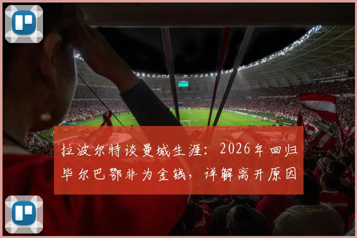 拉波尔特谈曼城生涯:2026年回归毕尔巴鄂非为金钱,详解离开原因与蓝月荣誉回顾