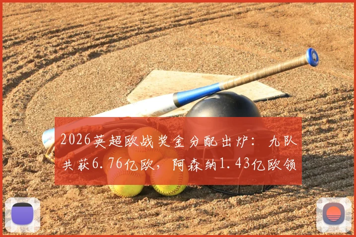 2026英超欧战奖金分配出炉：九队共获6.76亿欧，阿森纳1.43亿欧领跑