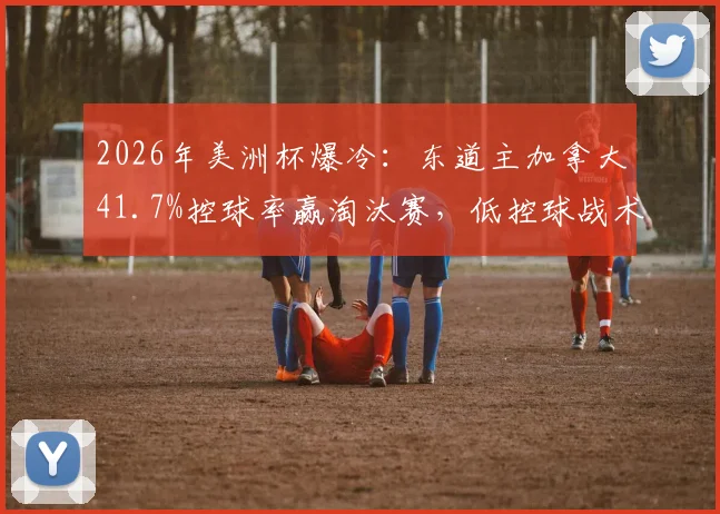 2026年美洲杯爆冷：东道主加拿大41.7%控球率赢淘汰赛，低控球战术致胜解析