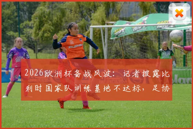 2026欧洲杯备战风波：记者披露比利时国家队训练基地不达标，足协紧急要求更换原因分析