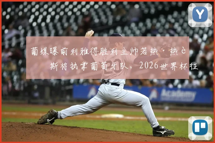 葡媒曝前利雅得胜利主帅若热·热苏斯将执掌葡萄牙队,2026世界杯征程新帅人选与战术解析