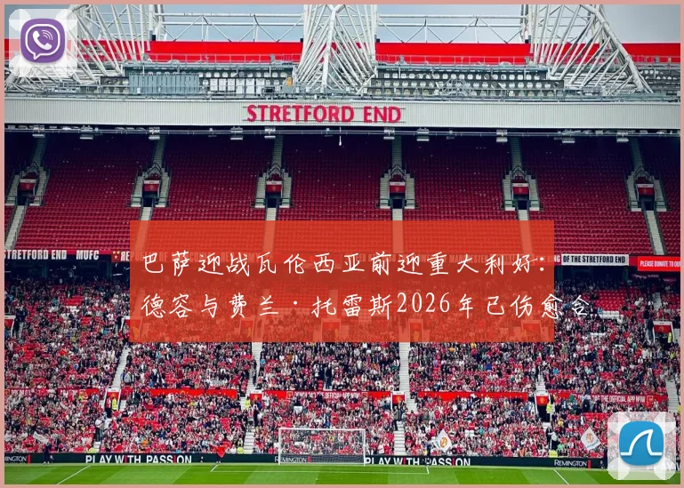 巴萨迎战瓦伦西亚前迎重大利好：德容与费兰·托雷斯2026年已伤愈合练，出战成疑变出战可期