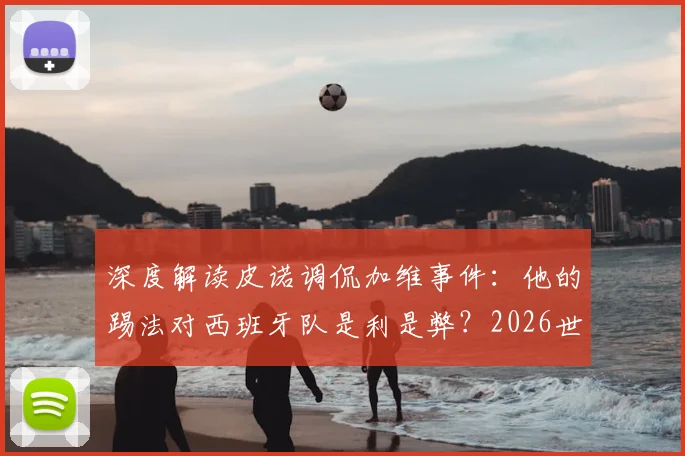 深度解读皮诺调侃加维事件:他的踢法对西班牙队是利是弊?2026世界杯关键拼图分析
