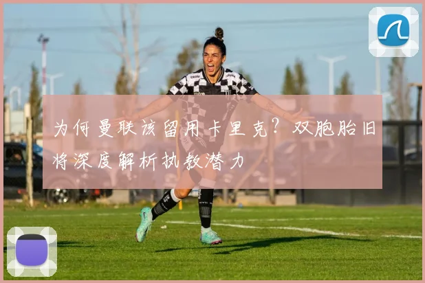 为何曼联该留用卡里克？双胞胎旧将深度解析执教潜力