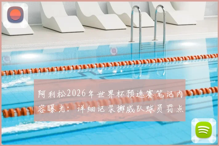 阿利松2026年世界杯预选赛笔记内容曝光:详细记录挪威队球员罚点球习惯,揭秘职业门将赛前准备流程