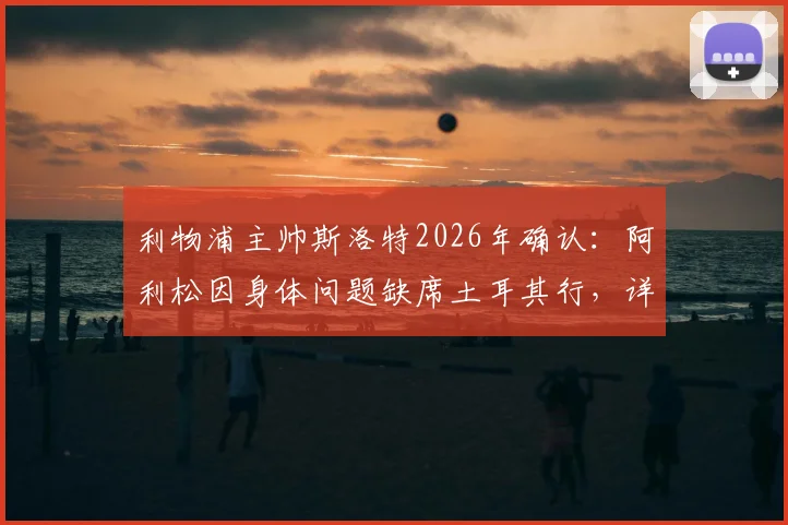 利物浦主帅斯洛特2026年确认:阿利松因身体问题缺席土耳其行,详解其状况与周末联赛出场前景
