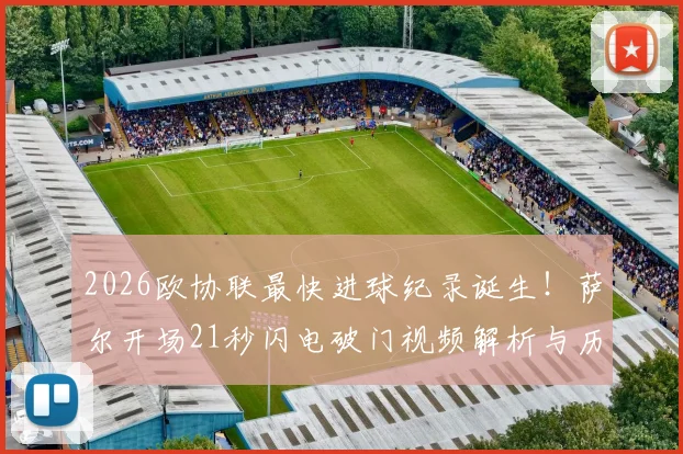 2026欧协联最快进球纪录诞生！萨尔开场21秒闪电破门视频解析与历史最快进球盘点