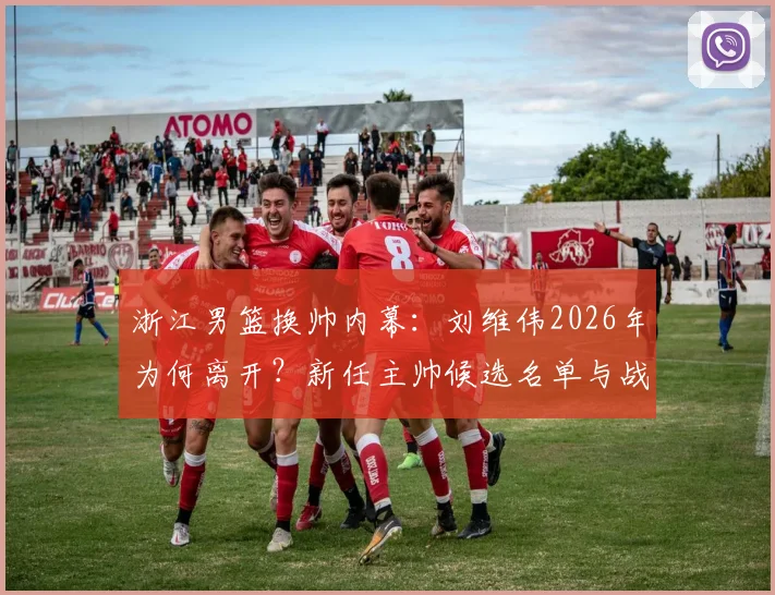 浙江男篮换帅内幕:刘维伟2026年为何离开?新任主帅候选名单与战术风格深度分析