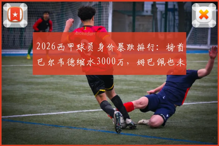 2026西甲球员身价暴跌排行：榜首巴尔韦德缩水3000万，姆巴佩也未能幸免，背后原因深度解析