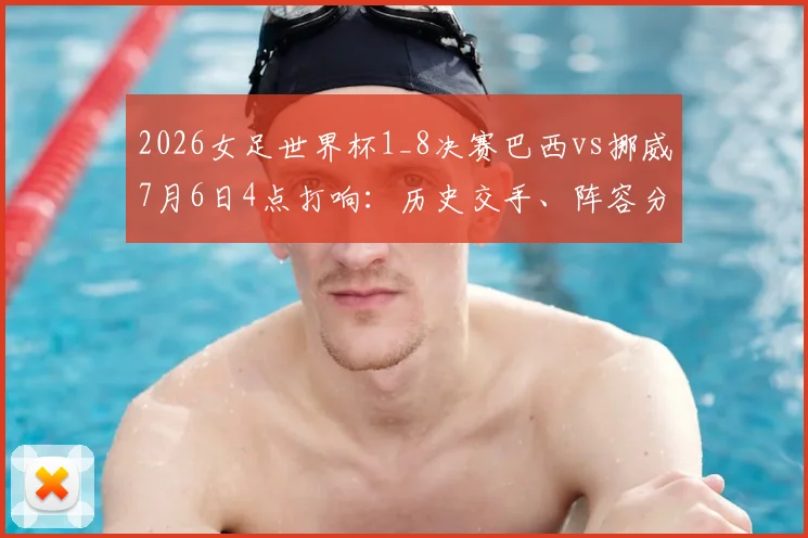 2026女足世界杯1_8决赛巴西vs挪威7月6日4点打响：历史交手、阵容分析与赛前预测全解析