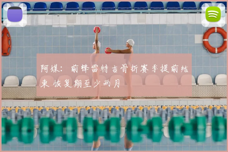 阿媒:前锋雷特吉骨折赛季提前结束 恢复期至少两月