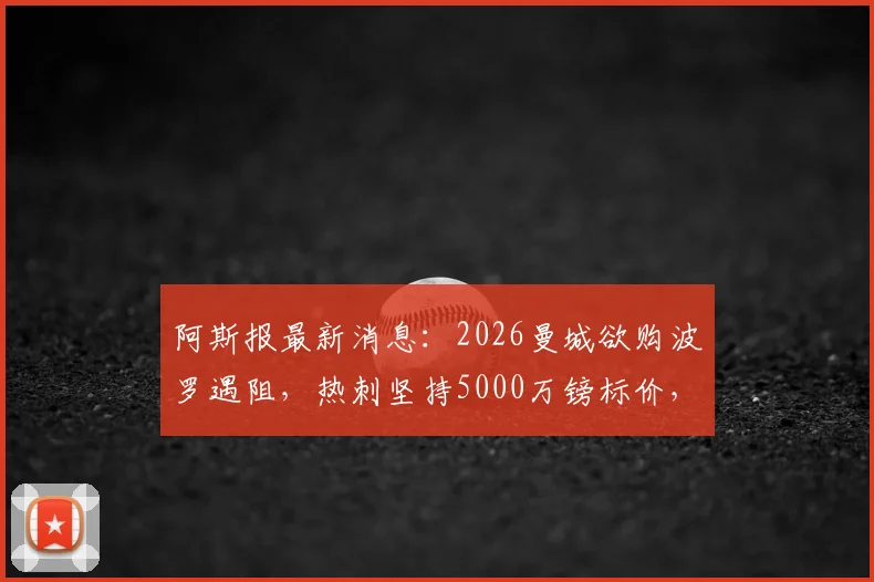 阿斯报最新消息：2026曼城欲购波罗遇阻，热刺坚持5000万镑标价，谈判陷入僵局细节解析