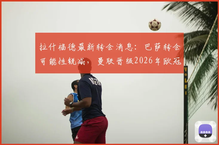 拉什福德最新转会消息：巴萨转会可能性锐减，曼联晋级2026年欧冠将触发其自动涨薪条款