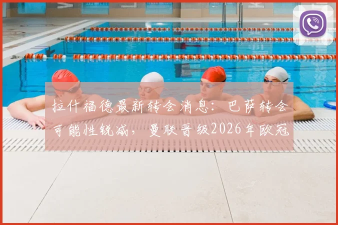 拉什福德最新转会消息:巴萨转会可能性锐减,曼联晋级2026年欧冠将触发其自动涨薪条款