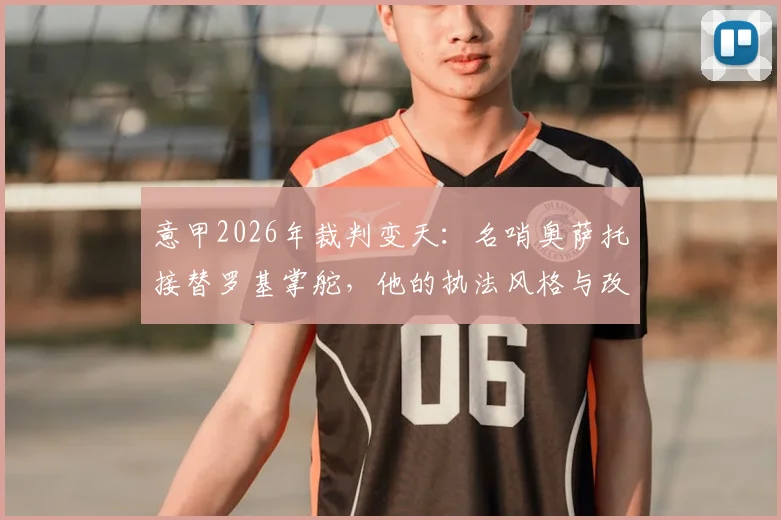 意甲2026年裁判变天:名哨奥萨托接替罗基掌舵,他的执法风格与改革方向前瞻