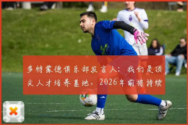 多特蒙德俱乐部发言人：我们是顶尖人才培养基地，2026年前将持续加大球员价值投入