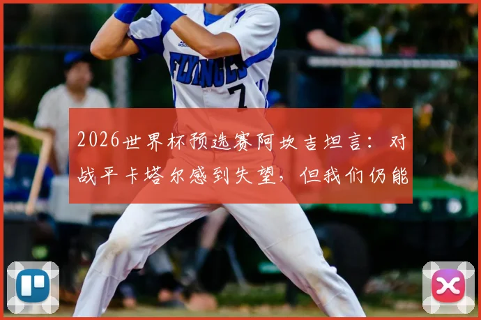2026世界杯预选赛阿坎吉坦言：对战平卡塔尔感到失望，但我们仍能小组出线，球迷别急！