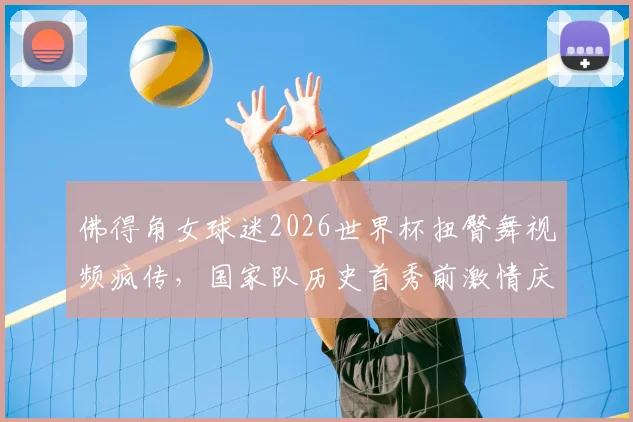 佛得角女球迷2026世界杯扭臀舞视频疯传，国家队历史首秀前激情庆祝引关注