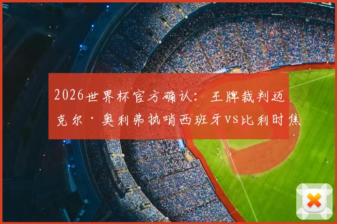 2026世界杯官方确认：王牌裁判迈克尔·奥利弗执哨西班牙vs比利时焦点战，赛前判罚尺度深度前瞻