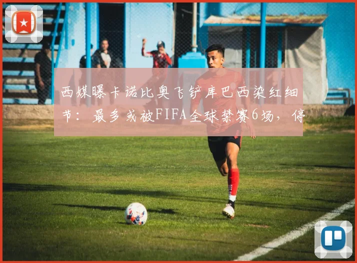 西媒曝卡诺比奥飞铲库巴西染红细节:最多或被FIFA全球禁赛6场,停赛期或影响2026世界杯