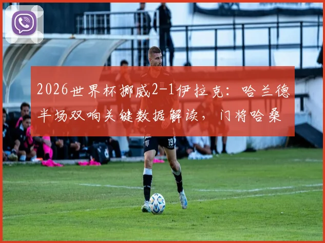 2026世界杯挪威2-1伊拉克：哈兰德半场双响关键数据解读，门将哈桑失误镜头回顾，附双方历史交锋与出线形势分析