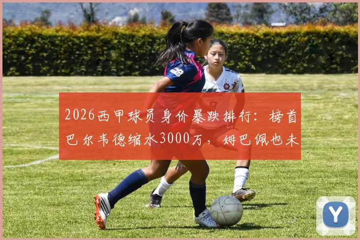 2026西甲球员身价暴跌排行:榜首巴尔韦德缩水3000万,姆巴佩也未能幸免,背后原因深度解析