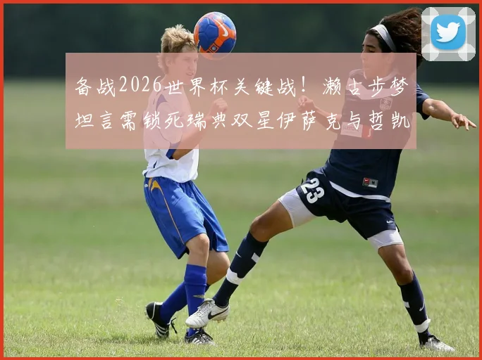 备战2026世界杯关键战!濑古步梦坦言需锁死瑞典双星伊萨克与哲凯赖什,球队全力争胜策略曝光