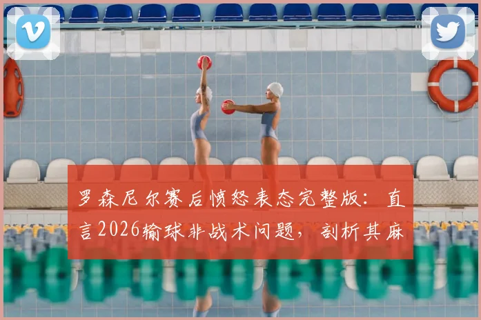 罗森尼尔赛后愤怒表态完整版:直言2026输球非战术问题,剖析其麻木与愤怒的真实原因及球队未来影响