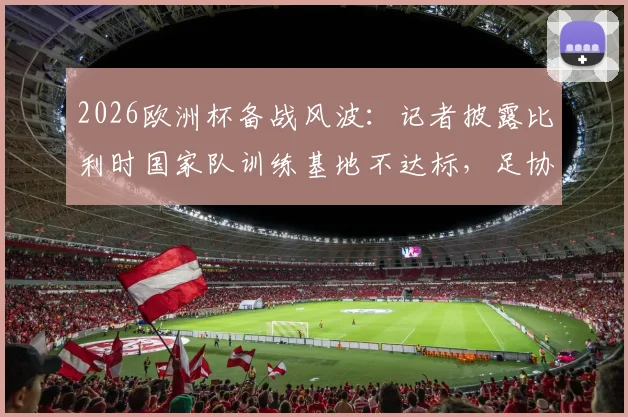 2026欧洲杯备战风波:记者披露比利时国家队训练基地不达标,足协紧急要求更换原因分析