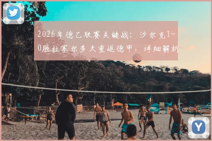 2026年德乙联赛关键战：沙尔克1-0胜杜塞尔多夫重返德甲，详细解析球队晋级之路与技术统计