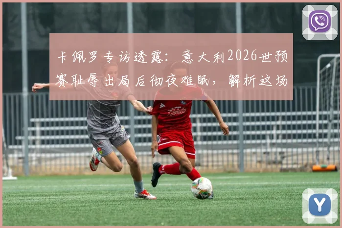 卡佩罗专访透露:意大利2026世预赛耻辱出局后彻夜难眠,解析这场悲剧性失败的根本原因