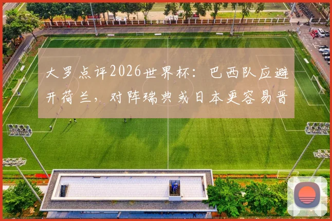 大罗点评2026世界杯：巴西队应避开荷兰，对阵瑞典或日本更容易晋级，附潜在对手实力分析
