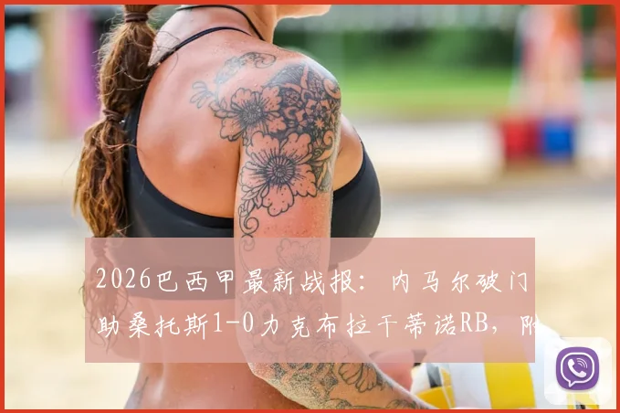 2026巴西甲最新战报：内马尔破门助桑托斯1-0力克布拉干蒂诺RB，附联赛赛程与直播观看指南