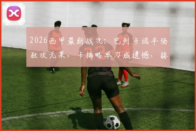 2026西甲最新战况：巴列卡诺半场狂攻无果，卡梅略单刀成遗憾，赫罗纳门神力保0-0