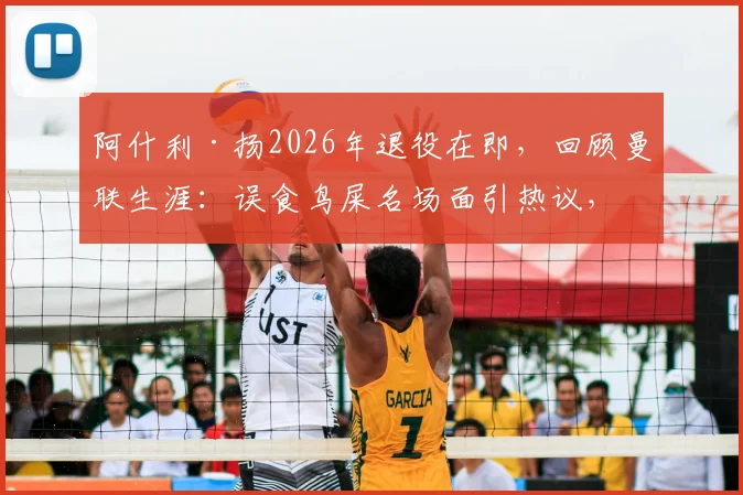 阿什利·扬2026年退役在即，回顾曼联生涯：误食鸟屎名场面引热议，盘点那些球场奇葩瞬间