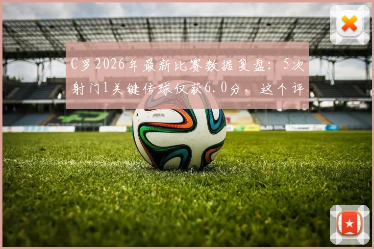 C罗2026年最新比赛数据复盘：5次射门1关键传球仅获6.0分，这个评分到底公不公平？