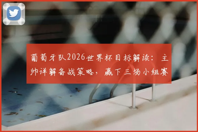葡萄牙队2026世界杯目标解读：主帅详解备战策略，赢下三场小组赛信心从何而来
