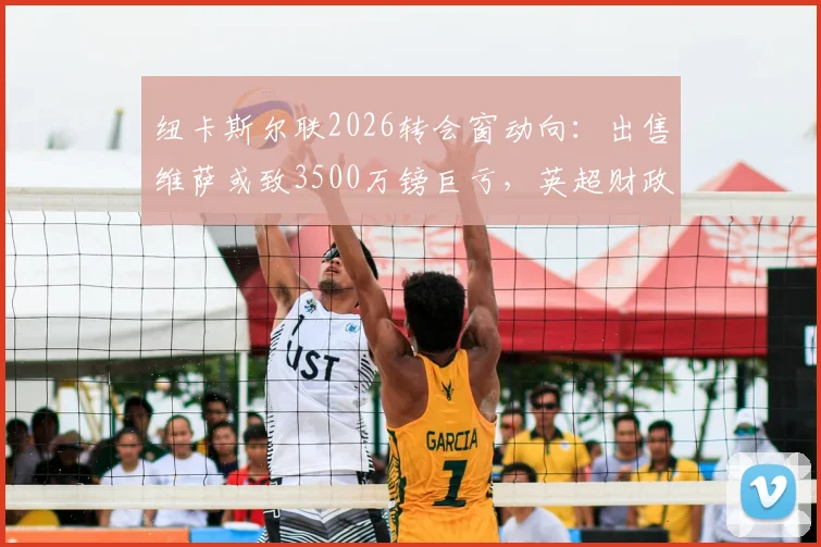 纽卡斯尔联2026转会窗动向:出售维萨或致3500万镑巨亏,英超财政压力几何?