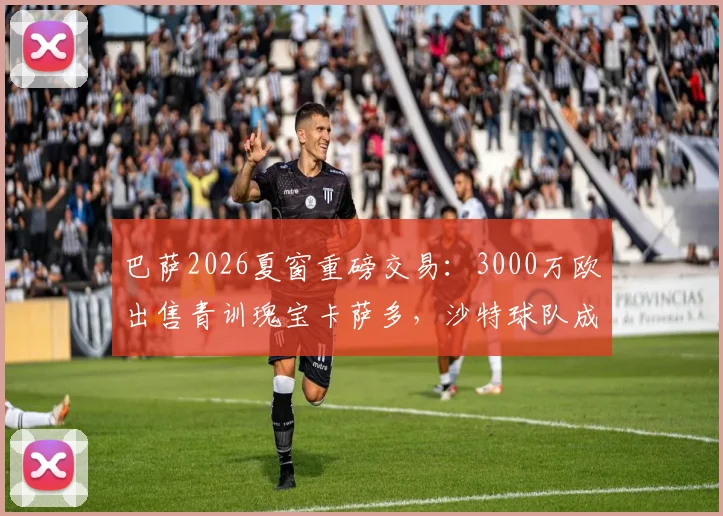 巴萨2026夏窗重磅交易:3000万欧出售青训瑰宝卡萨多,沙特球队成潜在下家,转会传闻深度剖析
